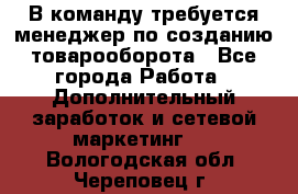 В команду требуется менеджер по созданию товарооборота - Все города Работа » Дополнительный заработок и сетевой маркетинг   . Вологодская обл.,Череповец г.